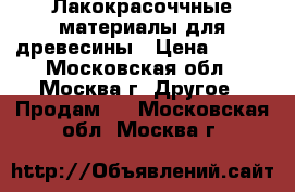 Лакокрасоччные материалы для древесины › Цена ­ 500 - Московская обл., Москва г. Другое » Продам   . Московская обл.,Москва г.